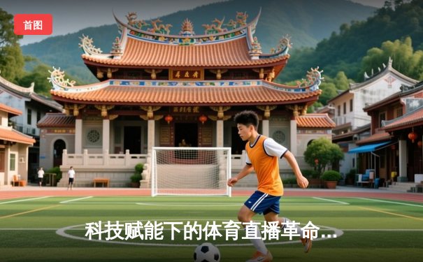 科技赋能下的体育直播革命：从观赛到参与的时代跨越