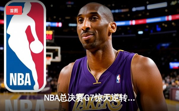 NBA总决赛G7惊天逆转：詹姆斯关键三分绝杀助湖人夺冠