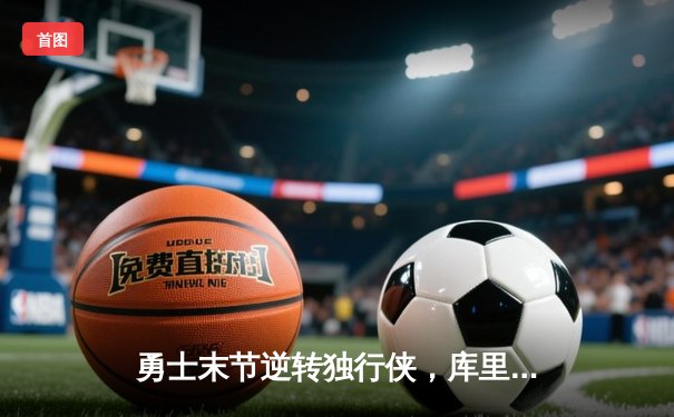 勇士末节逆转独行侠，库里37分引领西部决赛开门红