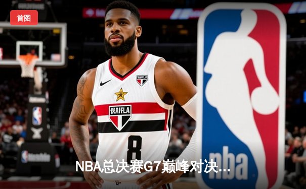 NBA总决赛G7巅峰对决：湖人逆转雄鹿夺冠，詹姆斯斩获FMVP