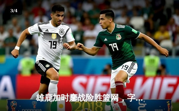 雄鹿加时鏖战险胜篮网，字母哥44分主宰关键时刻 - 3