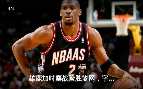 雄鹿加时鏖战险胜篮网，字母哥44分主宰关键时刻 - 4
