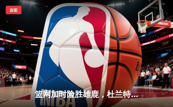 篮网加时险胜雄鹿，杜兰特49分创季后赛新高