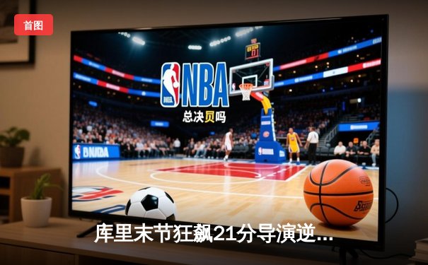 库里末节狂飙21分导演逆转，勇士主场险胜凯尔特人扳平总决赛