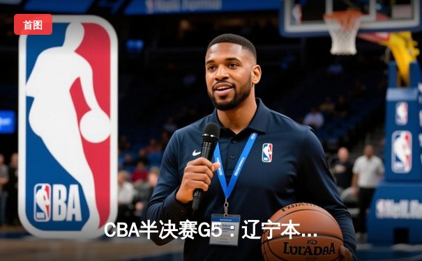 CBA半决赛G5：辽宁本钢加时逆转广东宏远，赵继伟35分率队挺进总决赛