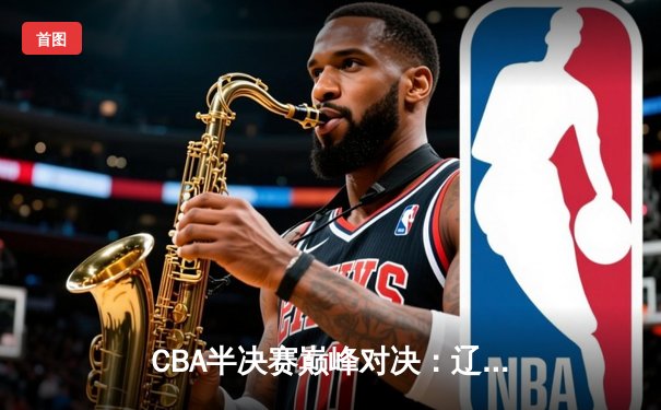 CBA半决赛巅峰对决：辽宁本钢加时险胜广东宏远，赵继伟砍35分创生涯新高