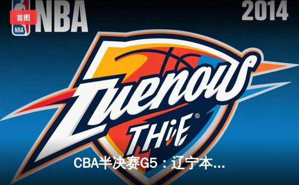 CBA半决赛G5：辽宁本钢加时逆转广东宏远，赵继伟35分率队挺进总决赛