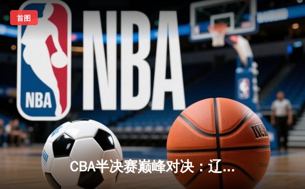 CBA半决赛巅峰对决：辽宁本钢加时险胜广东宏远，赵继伟砍35分创生涯新高