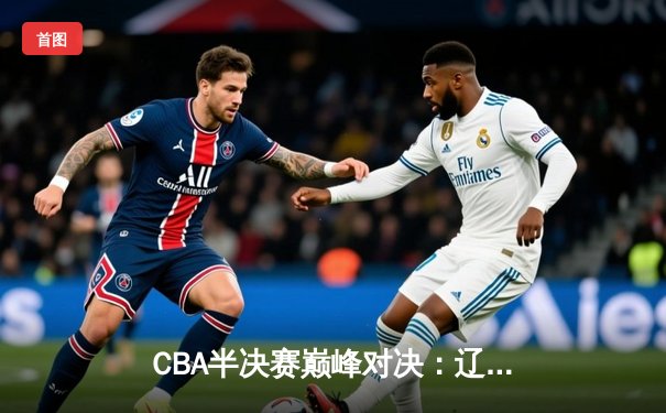 CBA半决赛巅峰对决：辽宁本钢加时险胜广东宏远，赵继伟砍35分创生涯新高