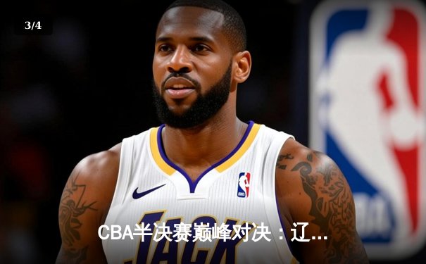 CBA半决赛巅峰对决：辽宁本钢加时险胜广东宏远，赵继伟砍35分创生涯新高 - 3