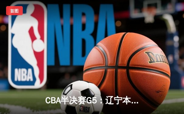 CBA半决赛G5：辽宁本钢加时逆转广东宏远 赵继伟35分率队挺进总决赛