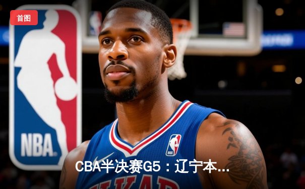 CBA半决赛G5：辽宁本钢加时逆转广东宏远 赵继伟35+9率队挺进总决赛