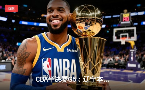 CBA半决赛G5：辽宁本钢加时逆转广东宏远 赵继伟35+9率队挺进总决赛